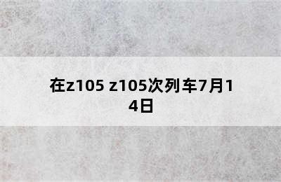 在z105 z105次列车7月14日